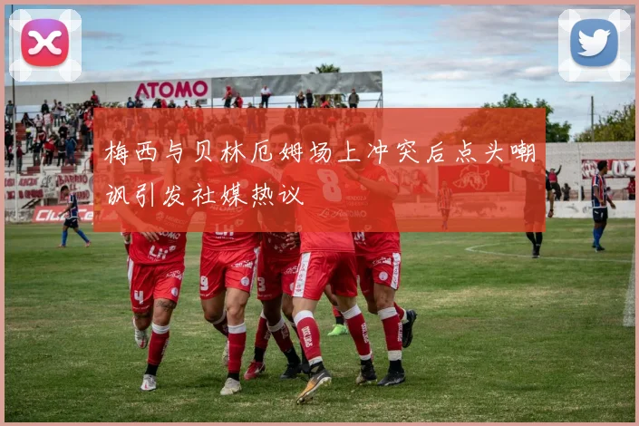 梅西与贝林厄姆场上冲突后点头嘲讽引发社媒热议