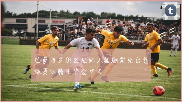 巴萨与罗德里经纪人接触需先出售球员以腾出资金空间
