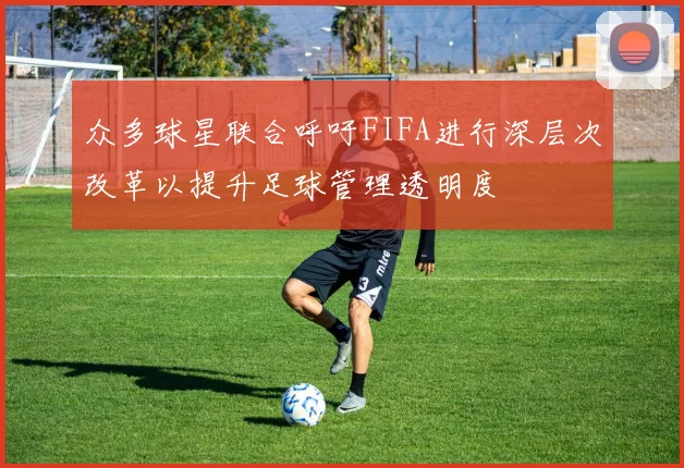 众多球星联合呼吁FIFA进行深层次改革以提升足球管理透明度