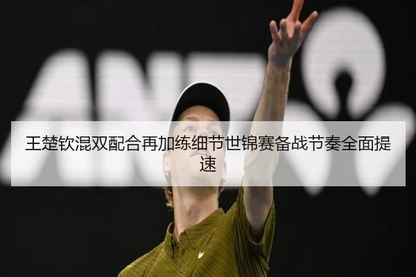 王楚钦混双配合再加练细节世锦赛备战节奏全面提速