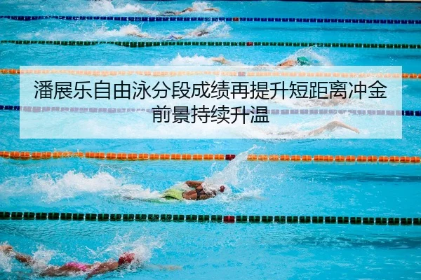 潘展乐自由泳分段成绩再提升短距离冲金前景持续升温