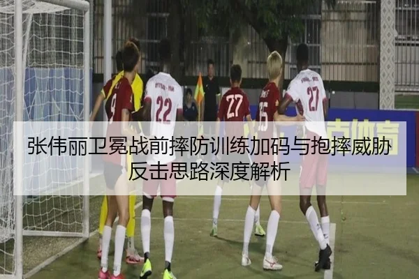 张伟丽卫冕战前摔防训练加码与抱摔威胁反击思路深度解析