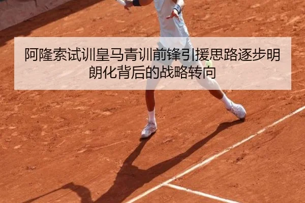 阿隆索试训皇马青训前锋引援思路逐步明朗化背后的战略转向